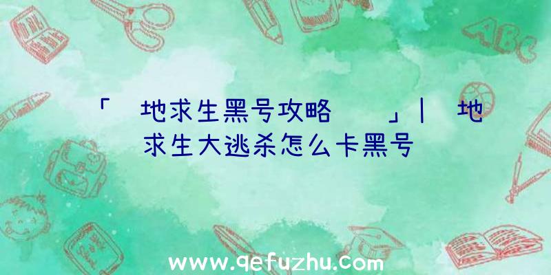 「绝地求生黑号攻略视频」|绝地求生大逃杀怎么卡黑号